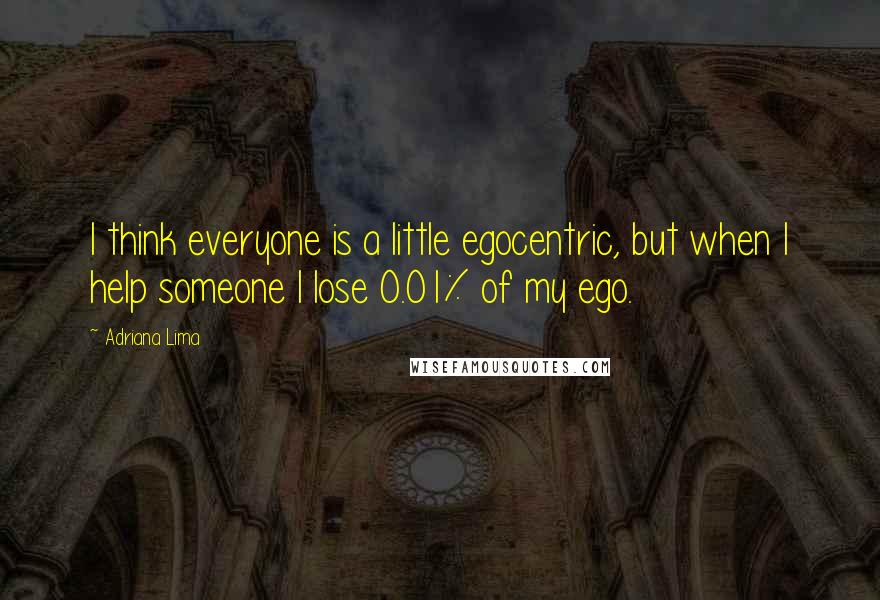 Adriana Lima Quotes: I think everyone is a little egocentric, but when I help someone I lose 0.01% of my ego.