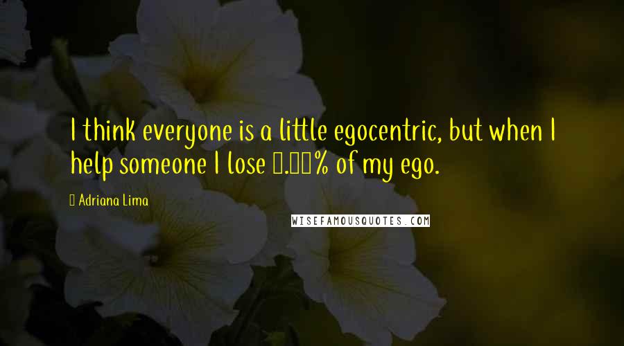 Adriana Lima Quotes: I think everyone is a little egocentric, but when I help someone I lose 0.01% of my ego.