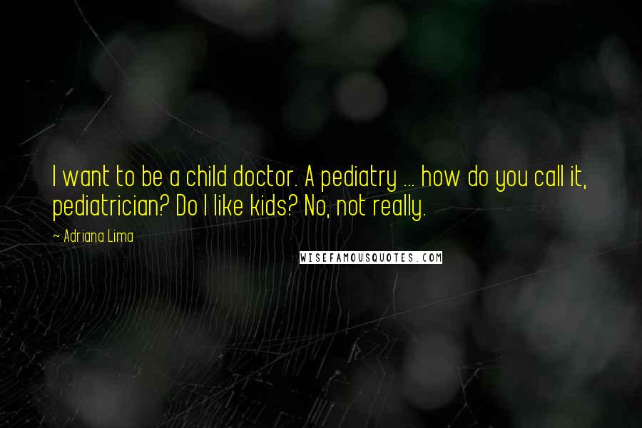 Adriana Lima Quotes: I want to be a child doctor. A pediatry ... how do you call it, pediatrician? Do I like kids? No, not really.