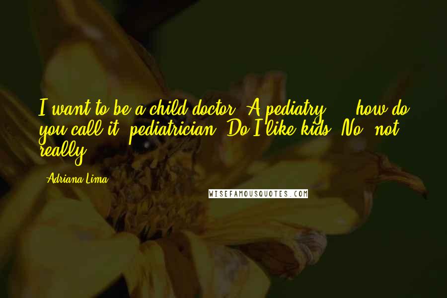 Adriana Lima Quotes: I want to be a child doctor. A pediatry ... how do you call it, pediatrician? Do I like kids? No, not really.