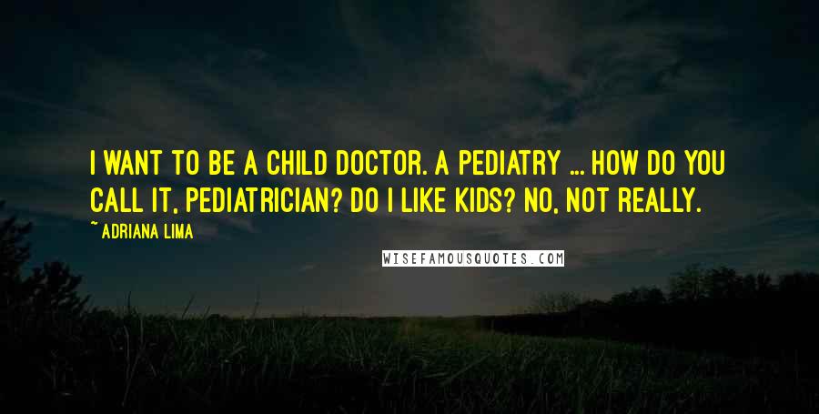 Adriana Lima Quotes: I want to be a child doctor. A pediatry ... how do you call it, pediatrician? Do I like kids? No, not really.