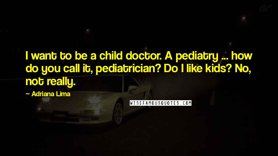 Adriana Lima Quotes: I want to be a child doctor. A pediatry ... how do you call it, pediatrician? Do I like kids? No, not really.