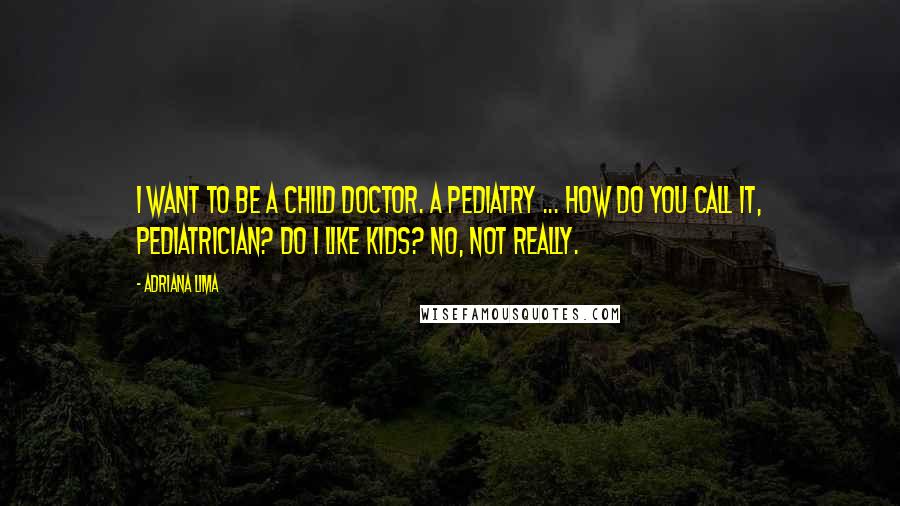 Adriana Lima Quotes: I want to be a child doctor. A pediatry ... how do you call it, pediatrician? Do I like kids? No, not really.