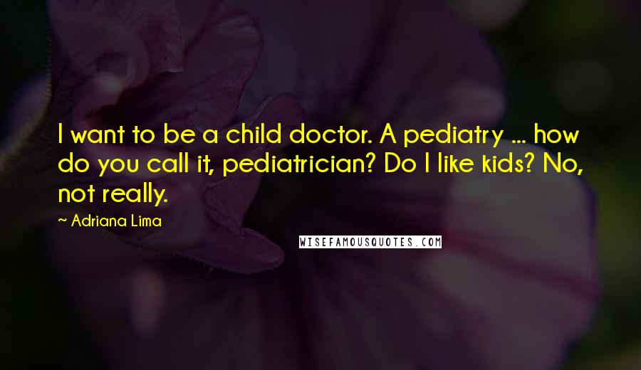 Adriana Lima Quotes: I want to be a child doctor. A pediatry ... how do you call it, pediatrician? Do I like kids? No, not really.
