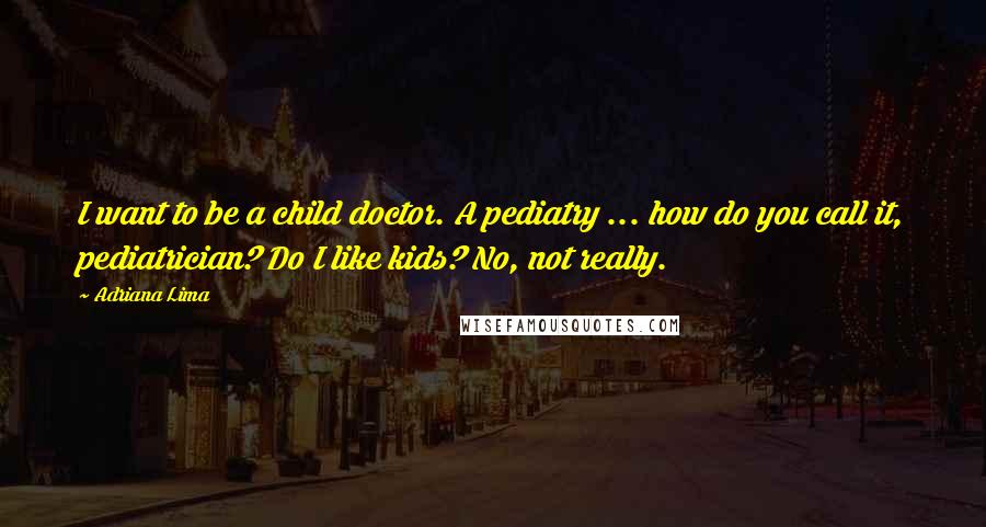 Adriana Lima Quotes: I want to be a child doctor. A pediatry ... how do you call it, pediatrician? Do I like kids? No, not really.