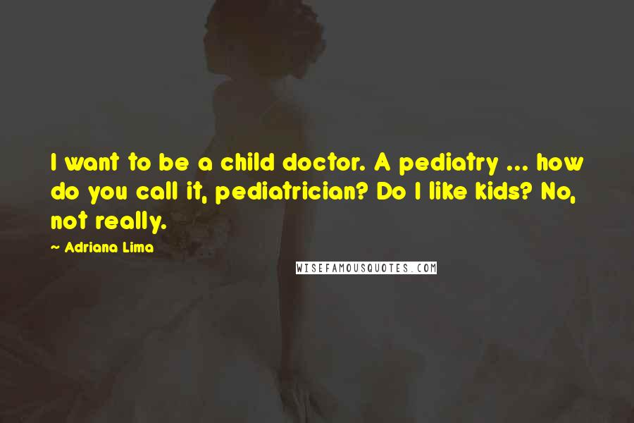 Adriana Lima Quotes: I want to be a child doctor. A pediatry ... how do you call it, pediatrician? Do I like kids? No, not really.