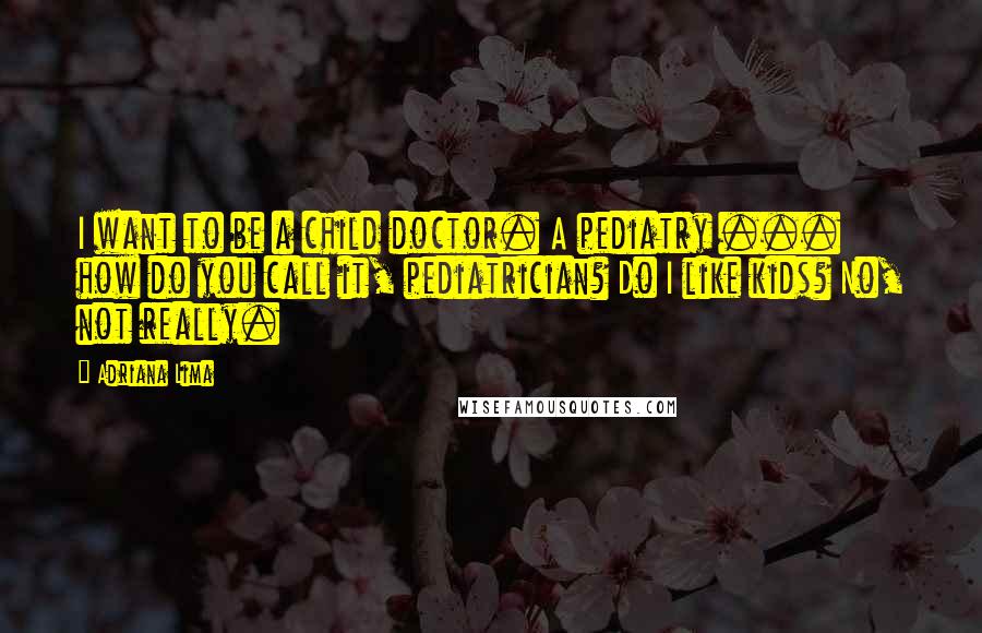 Adriana Lima Quotes: I want to be a child doctor. A pediatry ... how do you call it, pediatrician? Do I like kids? No, not really.