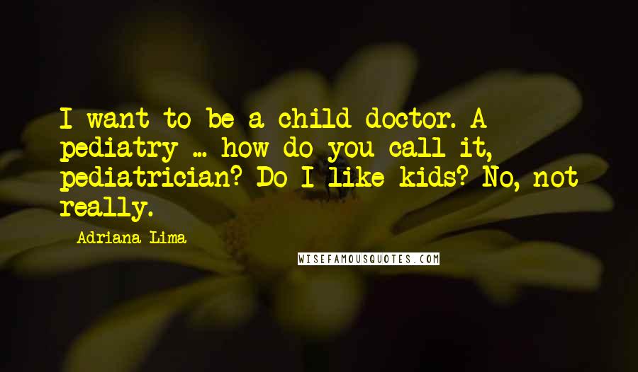 Adriana Lima Quotes: I want to be a child doctor. A pediatry ... how do you call it, pediatrician? Do I like kids? No, not really.