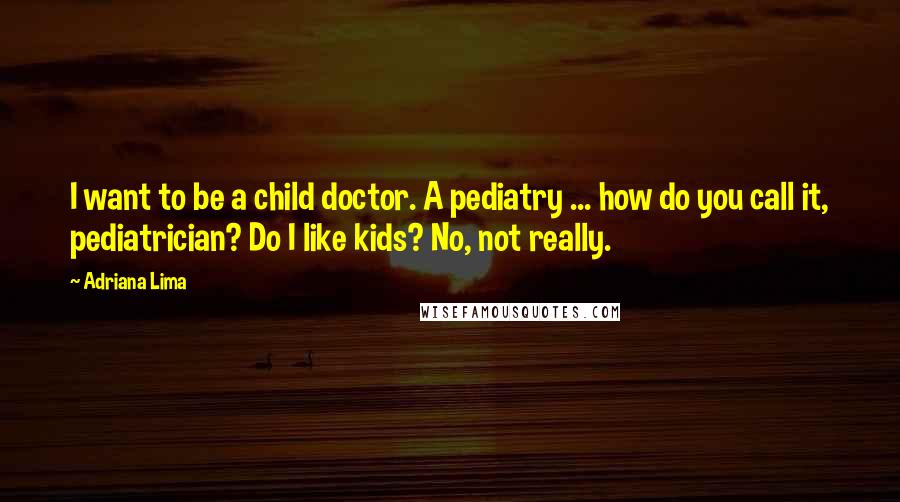 Adriana Lima Quotes: I want to be a child doctor. A pediatry ... how do you call it, pediatrician? Do I like kids? No, not really.