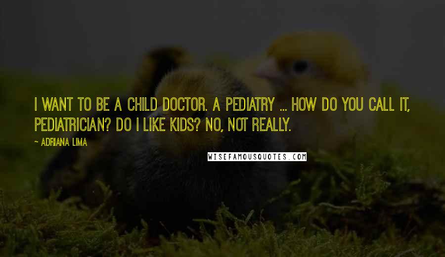 Adriana Lima Quotes: I want to be a child doctor. A pediatry ... how do you call it, pediatrician? Do I like kids? No, not really.