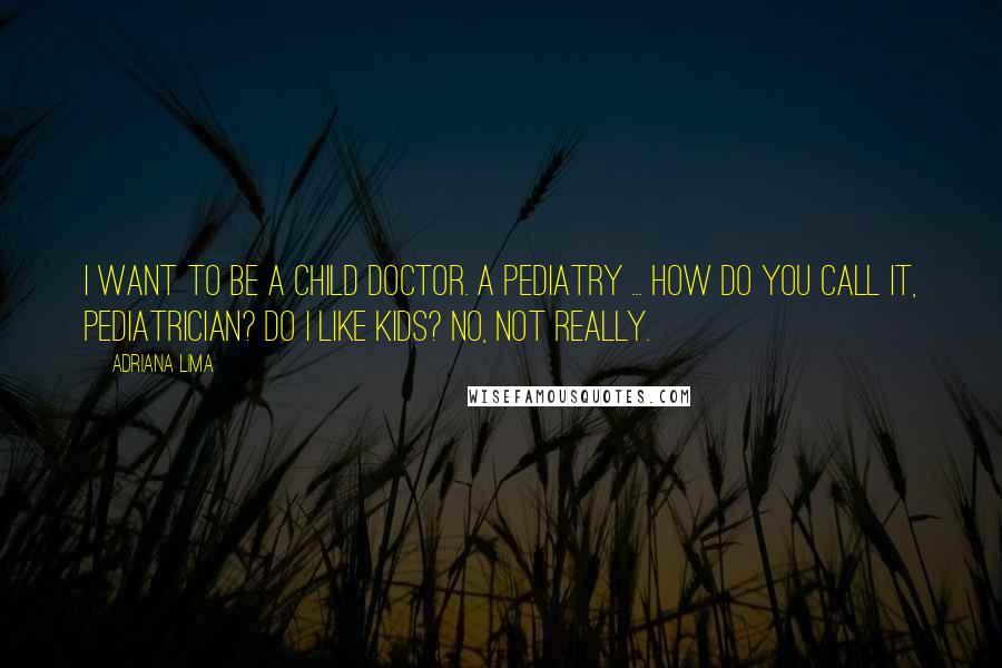 Adriana Lima Quotes: I want to be a child doctor. A pediatry ... how do you call it, pediatrician? Do I like kids? No, not really.