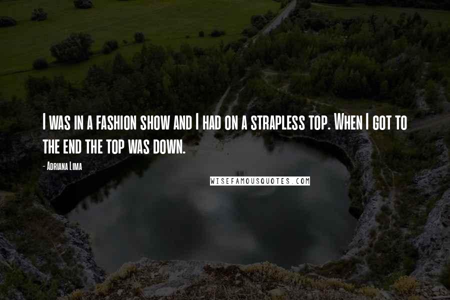 Adriana Lima Quotes: I was in a fashion show and I had on a strapless top. When I got to the end the top was down.