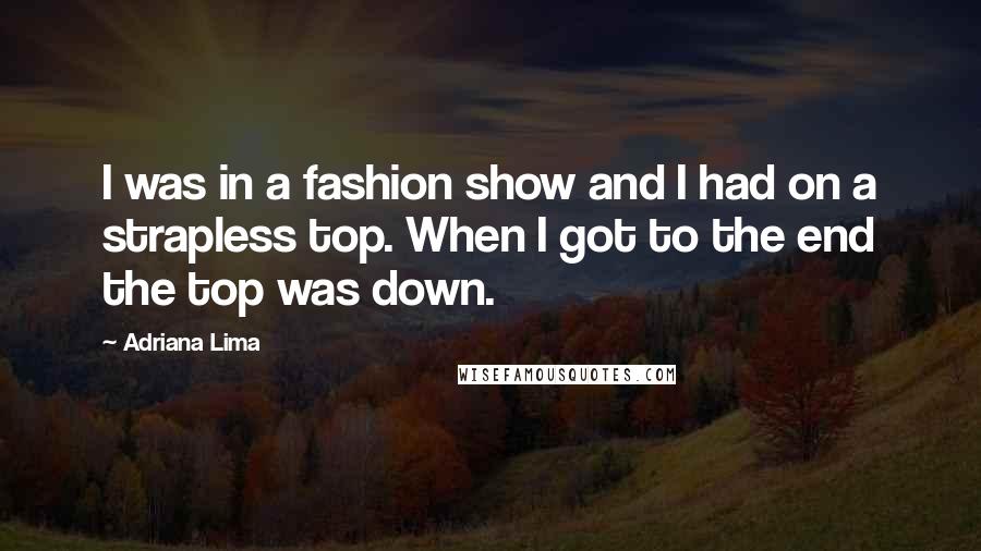 Adriana Lima Quotes: I was in a fashion show and I had on a strapless top. When I got to the end the top was down.