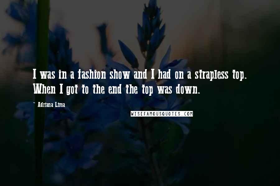 Adriana Lima Quotes: I was in a fashion show and I had on a strapless top. When I got to the end the top was down.