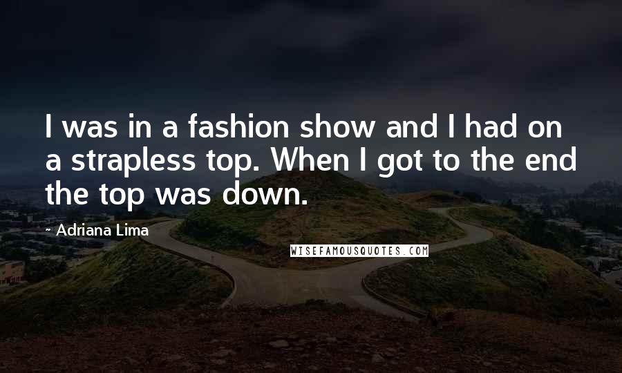 Adriana Lima Quotes: I was in a fashion show and I had on a strapless top. When I got to the end the top was down.
