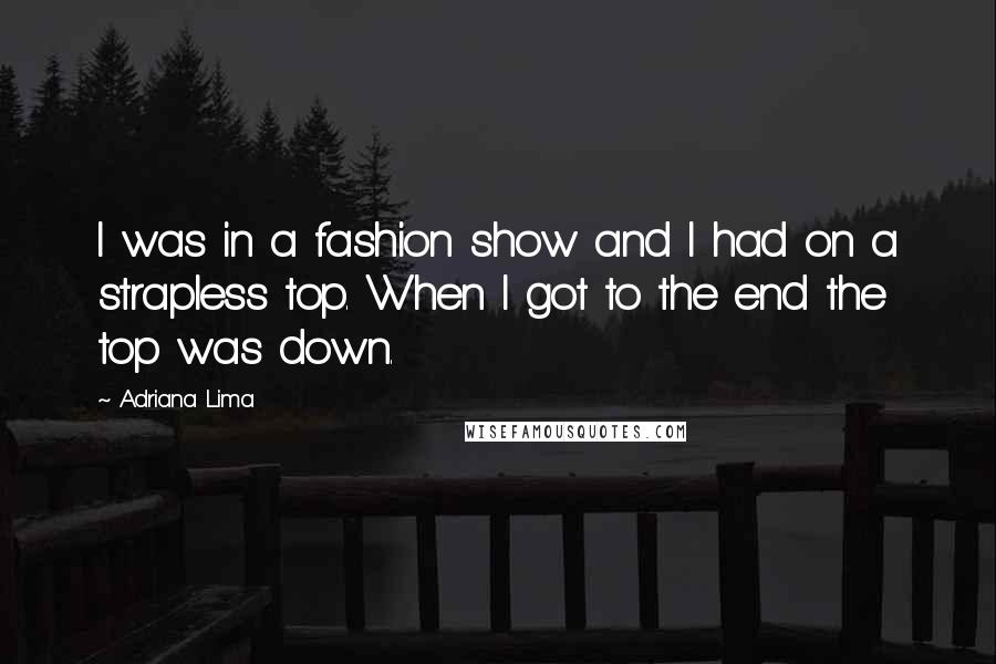 Adriana Lima Quotes: I was in a fashion show and I had on a strapless top. When I got to the end the top was down.