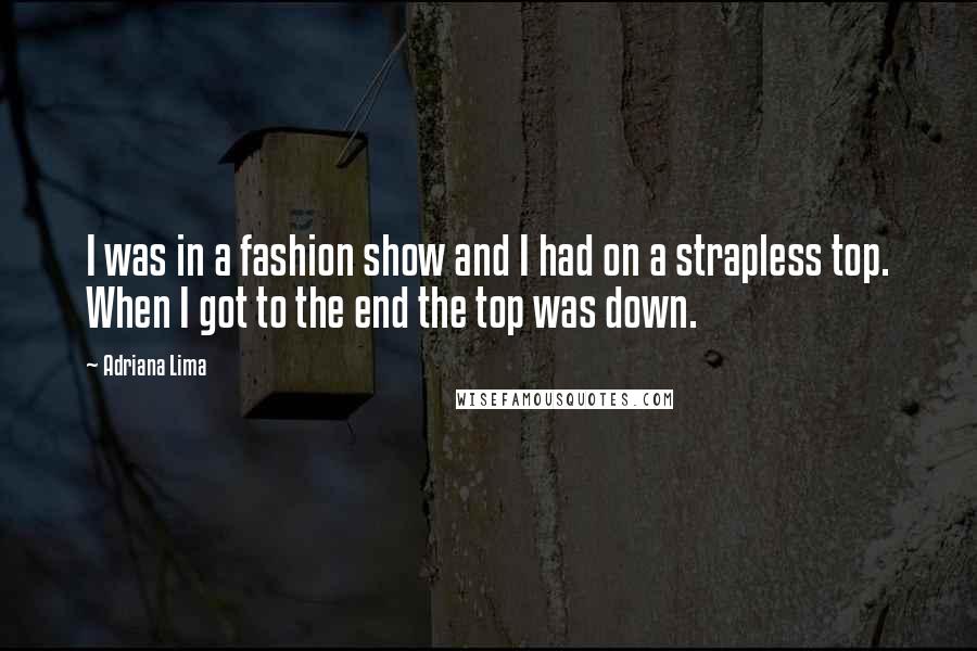 Adriana Lima Quotes: I was in a fashion show and I had on a strapless top. When I got to the end the top was down.