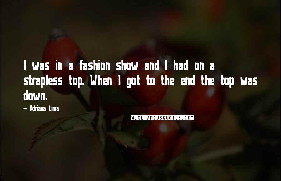 Adriana Lima Quotes: I was in a fashion show and I had on a strapless top. When I got to the end the top was down.