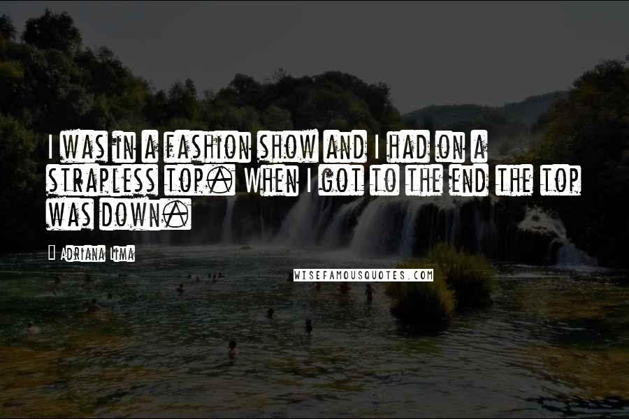 Adriana Lima Quotes: I was in a fashion show and I had on a strapless top. When I got to the end the top was down.