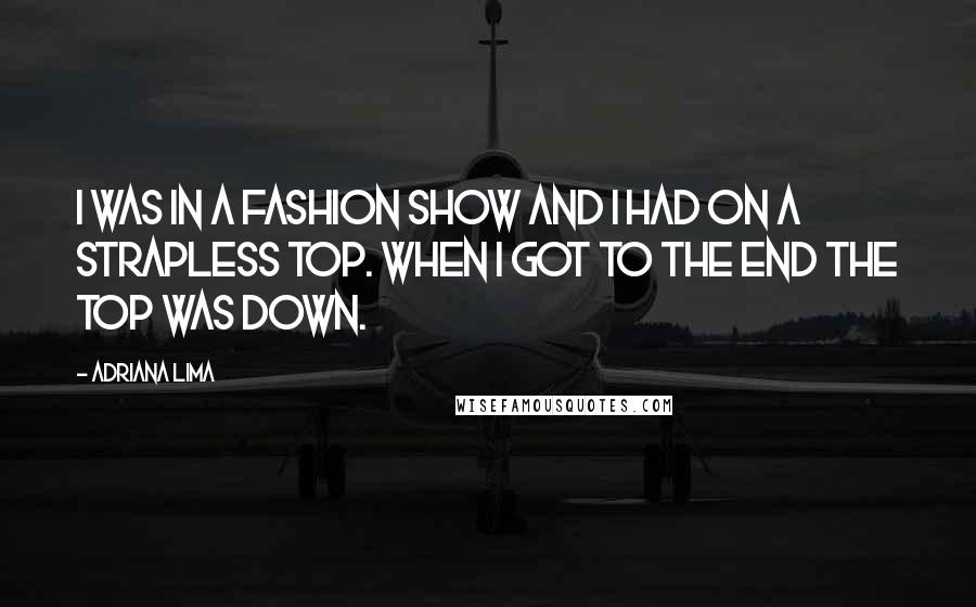 Adriana Lima Quotes: I was in a fashion show and I had on a strapless top. When I got to the end the top was down.