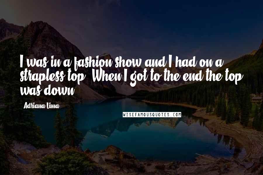 Adriana Lima Quotes: I was in a fashion show and I had on a strapless top. When I got to the end the top was down.