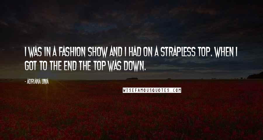 Adriana Lima Quotes: I was in a fashion show and I had on a strapless top. When I got to the end the top was down.