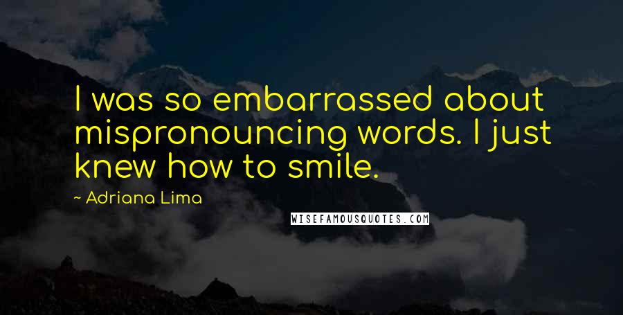 Adriana Lima Quotes: I was so embarrassed about mispronouncing words. I just knew how to smile.