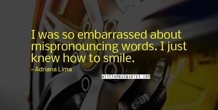 Adriana Lima Quotes: I was so embarrassed about mispronouncing words. I just knew how to smile.