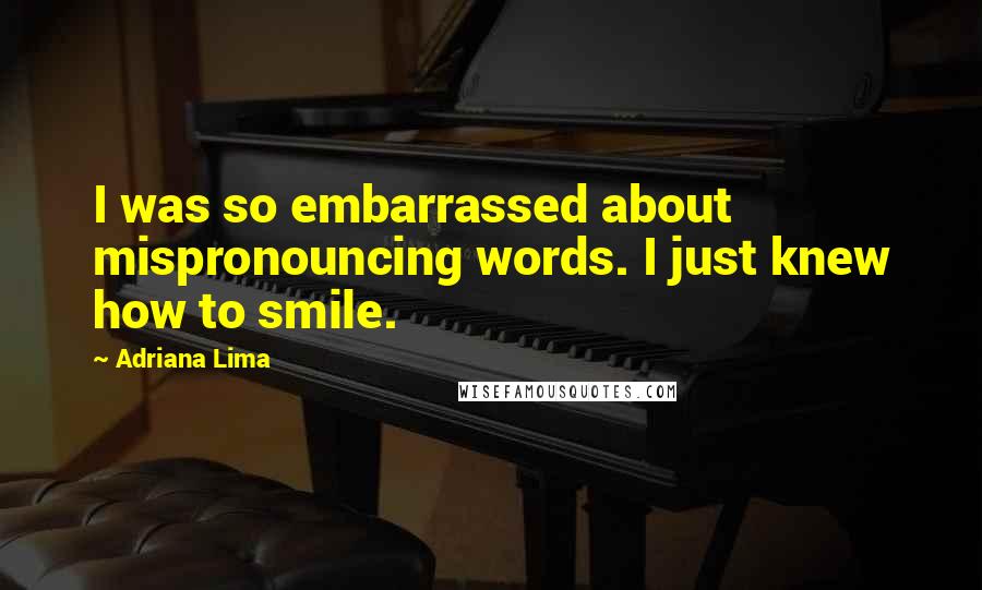 Adriana Lima Quotes: I was so embarrassed about mispronouncing words. I just knew how to smile.