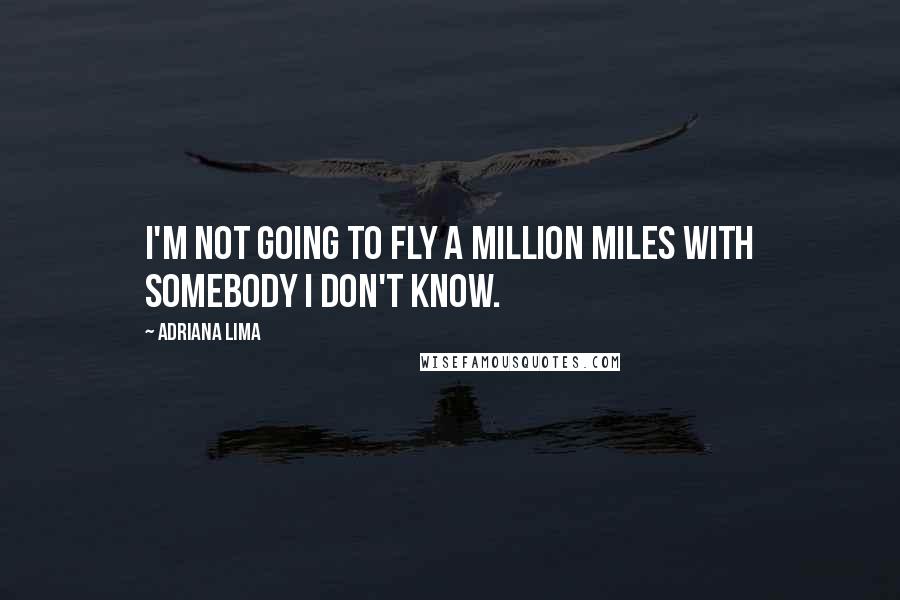 Adriana Lima Quotes: I'm not going to fly a million miles with somebody I don't know.