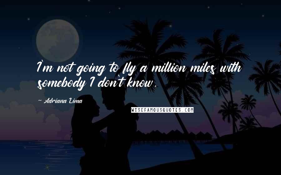 Adriana Lima Quotes: I'm not going to fly a million miles with somebody I don't know.