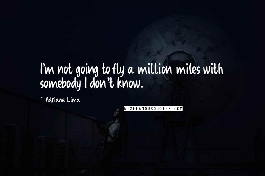 Adriana Lima Quotes: I'm not going to fly a million miles with somebody I don't know.