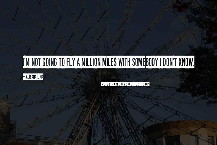 Adriana Lima Quotes: I'm not going to fly a million miles with somebody I don't know.