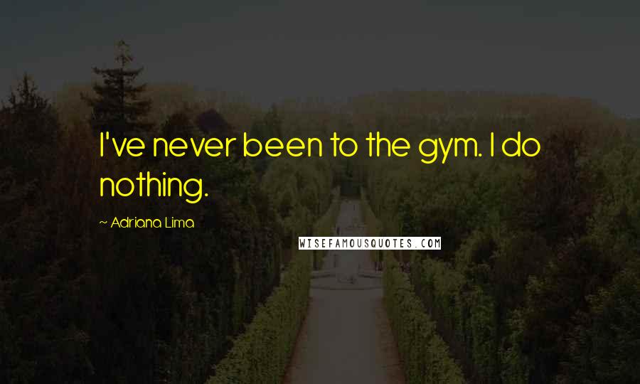 Adriana Lima Quotes: I've never been to the gym. I do nothing.