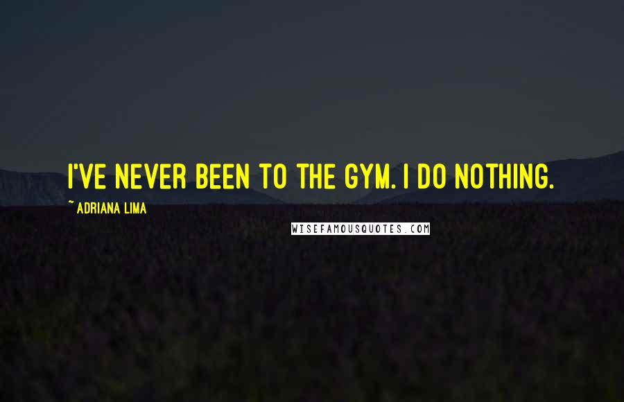 Adriana Lima Quotes: I've never been to the gym. I do nothing.