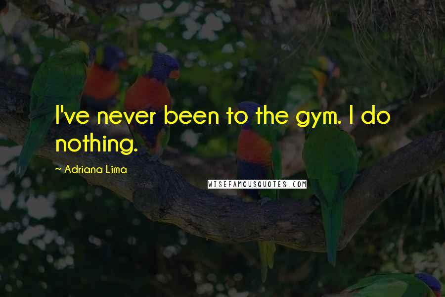 Adriana Lima Quotes: I've never been to the gym. I do nothing.