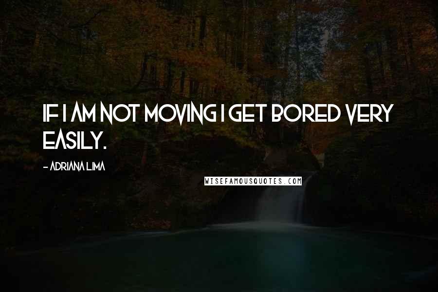 Adriana Lima Quotes: If I am not moving I get bored very easily.