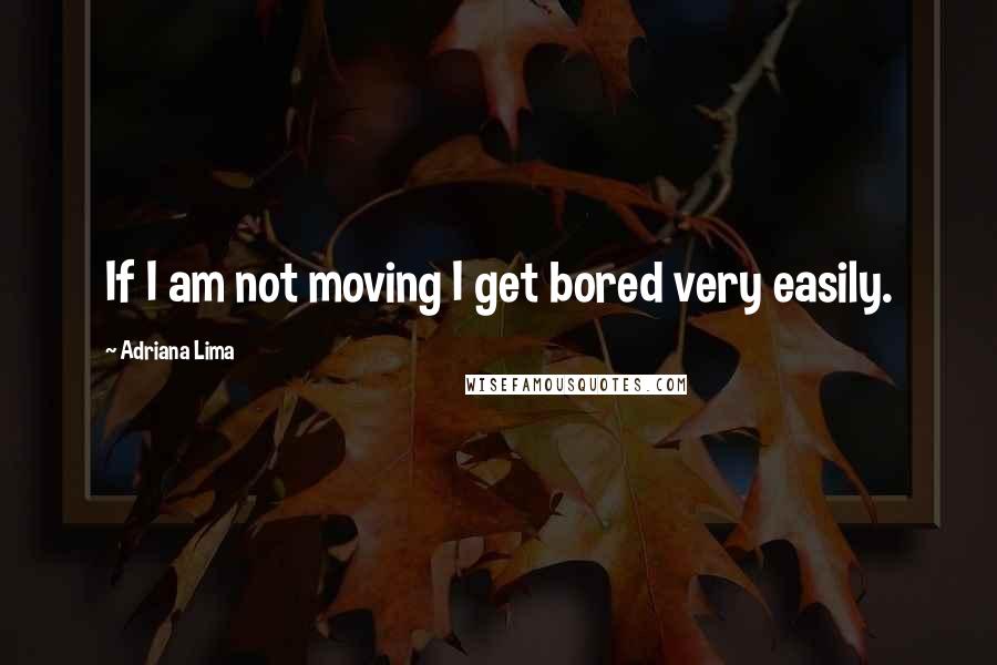 Adriana Lima Quotes: If I am not moving I get bored very easily.