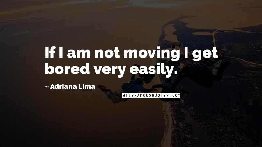 Adriana Lima Quotes: If I am not moving I get bored very easily.