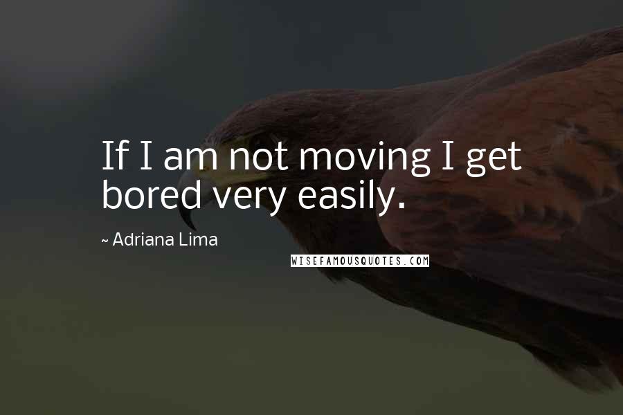 Adriana Lima Quotes: If I am not moving I get bored very easily.