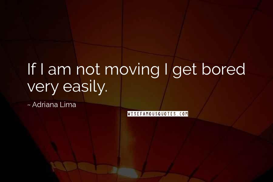 Adriana Lima Quotes: If I am not moving I get bored very easily.