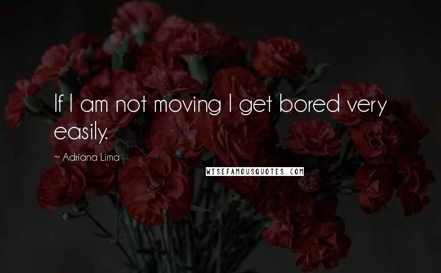 Adriana Lima Quotes: If I am not moving I get bored very easily.