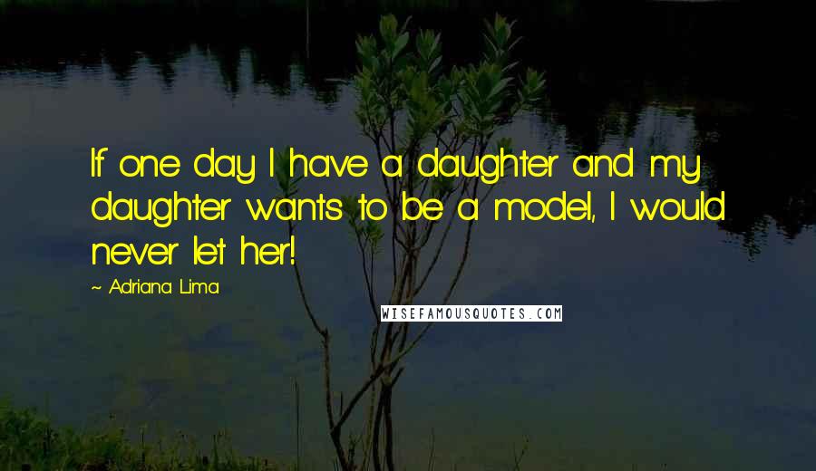 Adriana Lima Quotes: If one day I have a daughter and my daughter wants to be a model, I would never let her!
