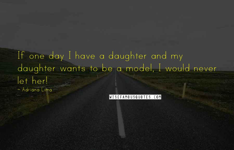 Adriana Lima Quotes: If one day I have a daughter and my daughter wants to be a model, I would never let her!