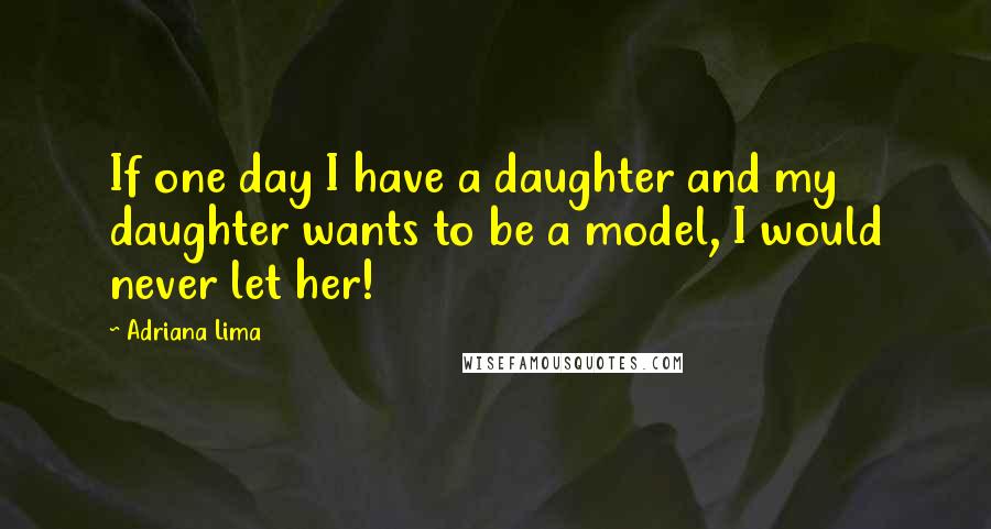 Adriana Lima Quotes: If one day I have a daughter and my daughter wants to be a model, I would never let her!