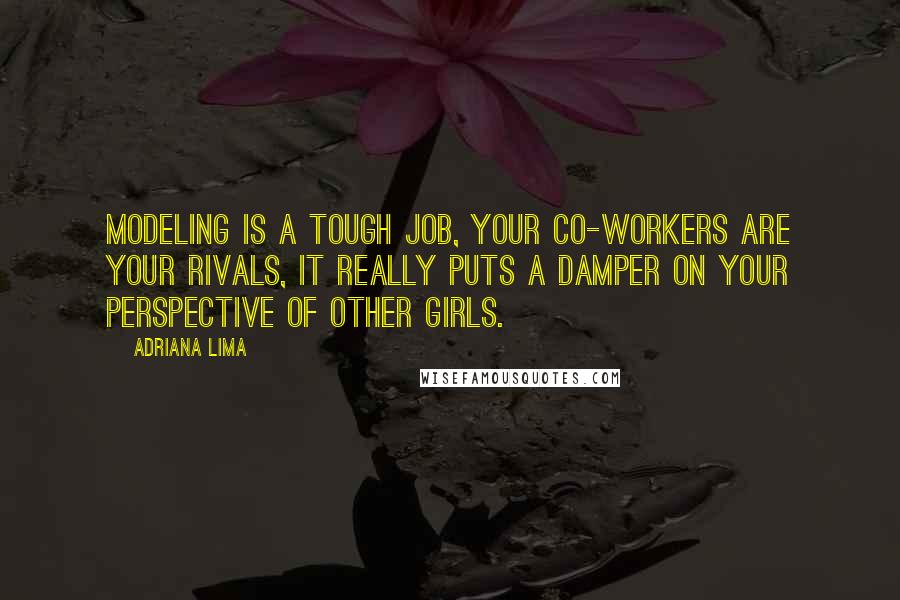 Adriana Lima Quotes: Modeling is a tough job, your co-workers are your rivals, it really puts a damper on your perspective of other girls.