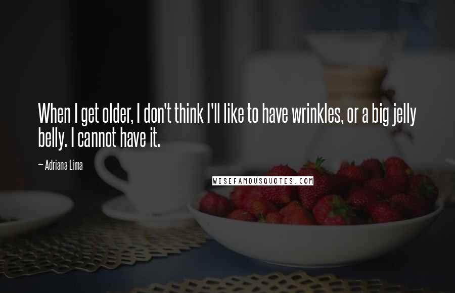 Adriana Lima Quotes: When I get older, I don't think I'll like to have wrinkles, or a big jelly belly. I cannot have it.