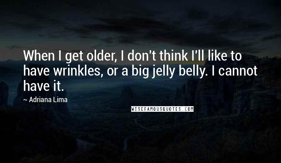 Adriana Lima Quotes: When I get older, I don't think I'll like to have wrinkles, or a big jelly belly. I cannot have it.