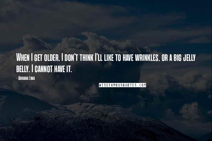 Adriana Lima Quotes: When I get older, I don't think I'll like to have wrinkles, or a big jelly belly. I cannot have it.