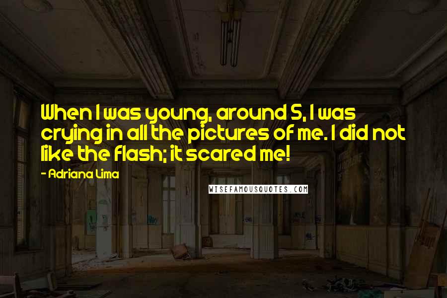 Adriana Lima Quotes: When I was young, around 5, I was crying in all the pictures of me. I did not like the flash; it scared me!